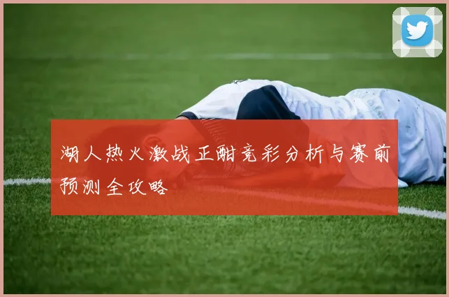 湖人热火激战正酣竞彩分析与赛前预测全攻略