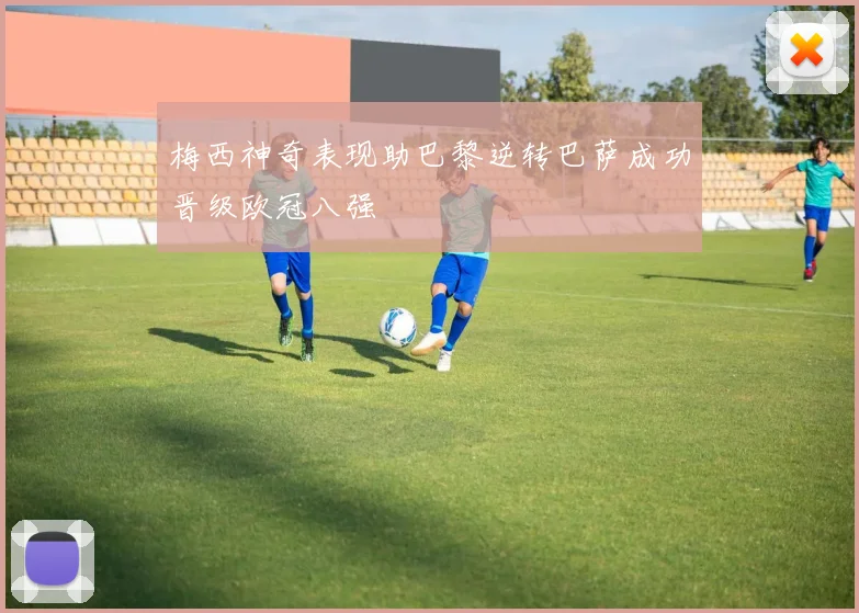 梅西神奇表现助巴黎逆转巴萨成功晋级欧冠八强