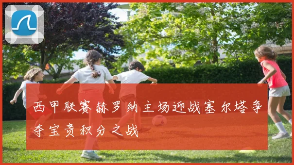 西甲联赛赫罗纳主场迎战塞尔塔争夺宝贵积分之战