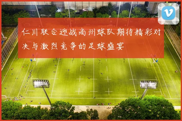仁川联合迎战尚州球队期待精彩对决与激烈竞争的足球盛宴