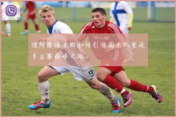 德阿隆福克斯如何引领国王队重返季后赛巅峰之路