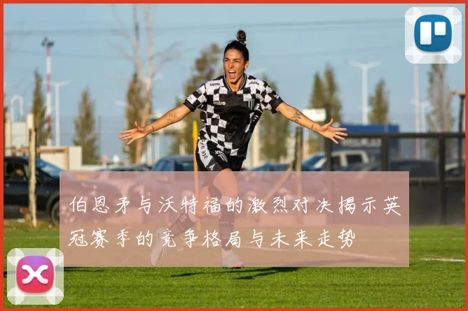 伯恩矛与沃特福的激烈对决揭示英冠赛季的竞争格局与未来走势